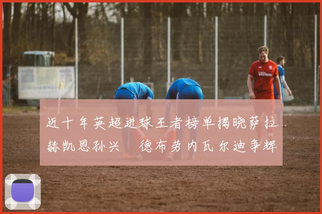 近十年英超进球王者榜单揭晓萨拉赫凯恩孙兴慜德布劳内瓦尔迪争辉