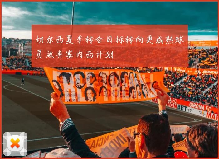 切尔西夏季转会目标转向更成熟球员放弃塞内西计划
