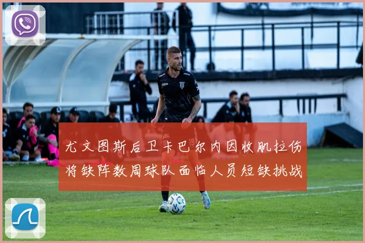 尤文图斯后卫卡巴尔内因收肌拉伤将缺阵数周球队面临人员短缺挑战