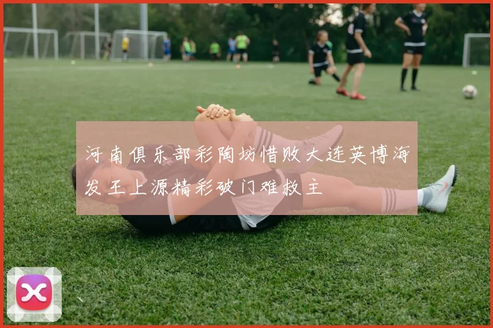 河南俱乐部彩陶坊惜败大连英博海发王上源精彩破门难救主