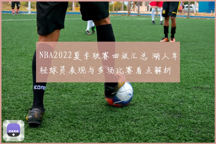 NBA2022夏季联赛回放汇总 湖人年轻球员表现与多场比赛看点解析