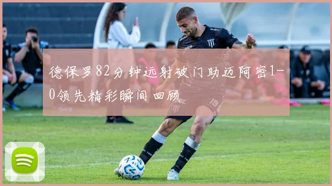 德保罗82分钟远射破门助迈阿密1-0领先精彩瞬间回顾