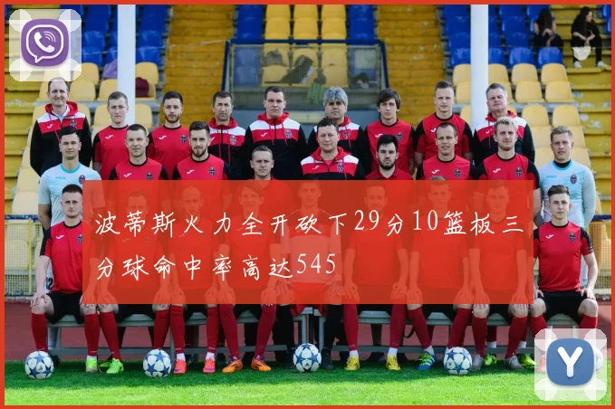 波蒂斯火力全开砍下29分10篮板三分球命中率高达545