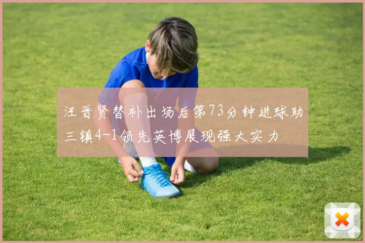 汪晋贤替补出场后第73分钟进球助三镇4-1领先英博展现强大实力