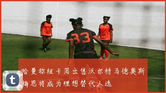 哈曼称纽卡若出售沃尔特马德奥斯梅恩将成为理想替代人选