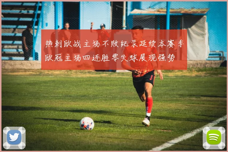 热刺欧战主场不败纪录延续本赛季欧冠主场四连胜零失球展现强势