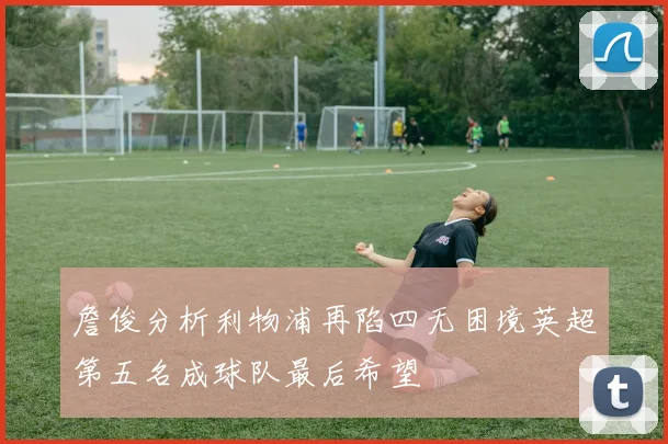 詹俊分析利物浦再陷四无困境英超第五名成球队最后希望