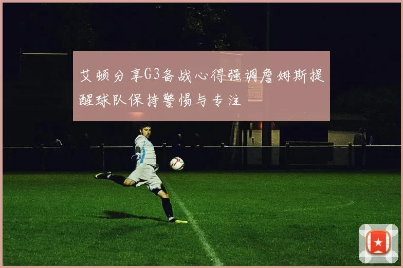 艾顿分享G3备战心得强调詹姆斯提醒球队保持警惕与专注