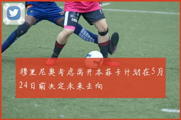 穆里尼奥考虑离开本菲卡计划在5月24日前决定未来去向