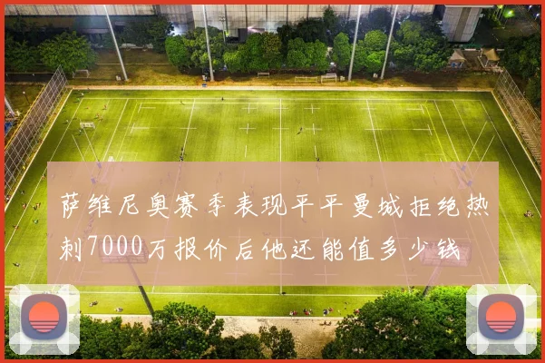 萨维尼奥赛季表现平平曼城拒绝热刺7000万报价后他还能值多少钱
