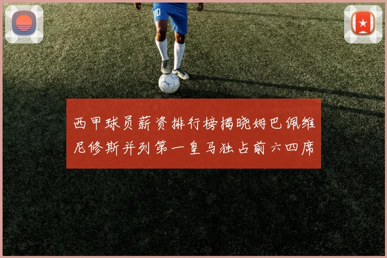 西甲球员薪资排行榜揭晓姆巴佩维尼修斯并列第一皇马独占前六四席