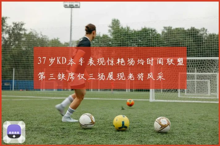 37岁KD本季表现惊艳场均时间联盟第三缺席仅三场展现老将风采