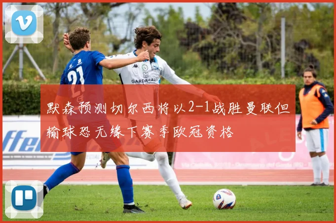 默森预测切尔西将以2-1战胜曼联但输球恐无缘下赛季欧冠资格