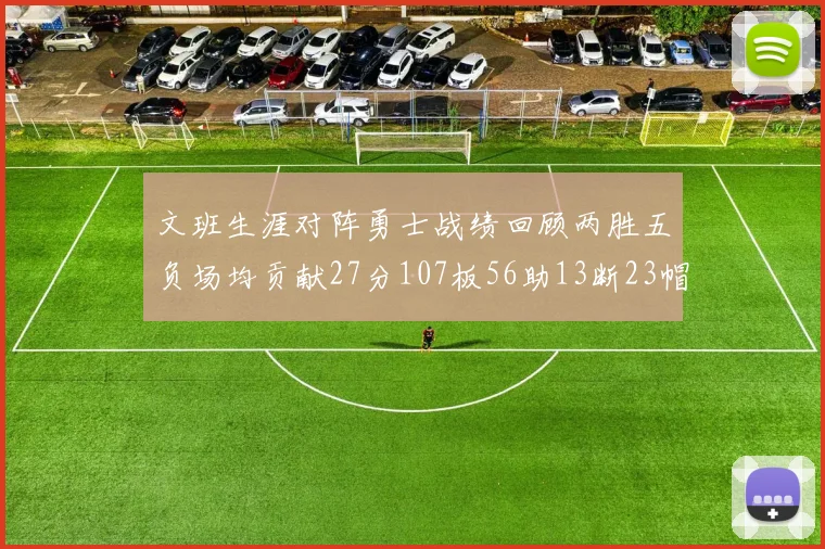 文班生涯对阵勇士战绩回顾两胜五负场均贡献27分107板56助13断23帽