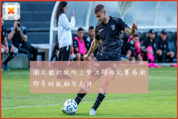 谢文能积极向上努力踢好比赛感谢邵导的鼓励与支持