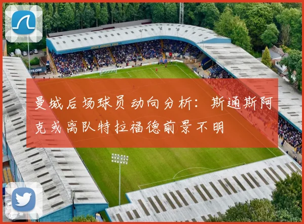 曼城后场球员动向分析：斯通斯阿克或离队特拉福德前景不明