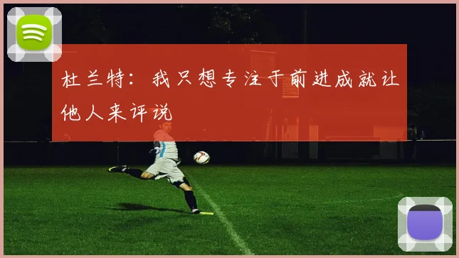 杜兰特：我只想专注于前进成就让他人来评说
