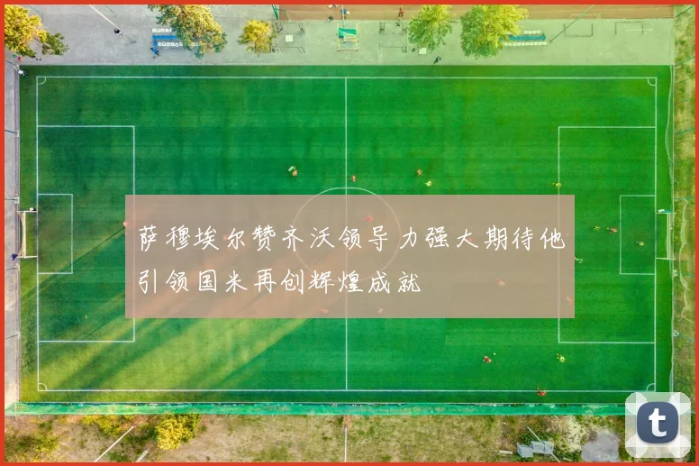 萨穆埃尔赞齐沃领导力强大期待他引领国米再创辉煌成就