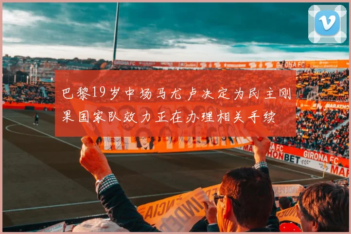 巴黎19岁中场马尤卢决定为民主刚果国家队效力正在办理相关手续
