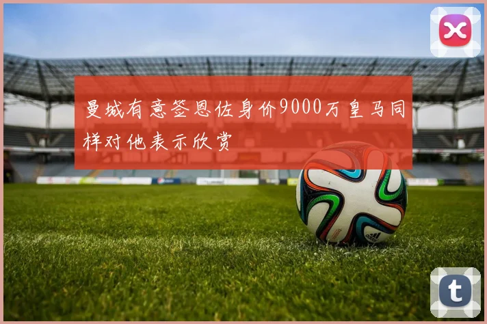 曼城有意签恩佐身价9000万皇马同样对他表示欣赏