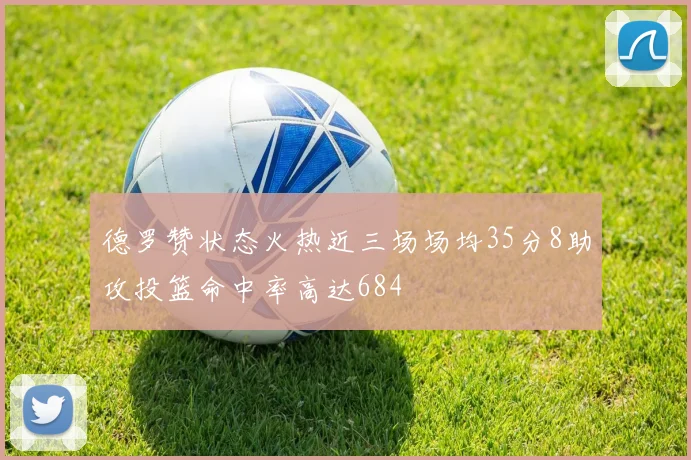 德罗赞状态火热近三场场均35分8助攻投篮命中率高达684