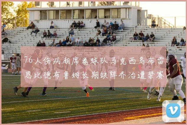 76人伤病潮席卷球队马克西乌布雷恩比德布鲁姆长期缺阵乔治遭禁赛困扰