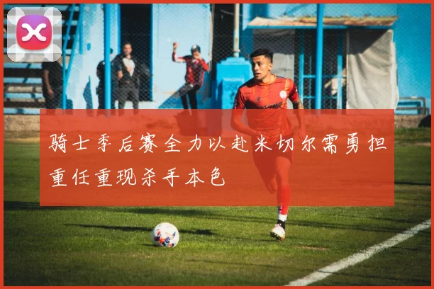 骑士季后赛全力以赴米切尔需勇担重任重现杀手本色