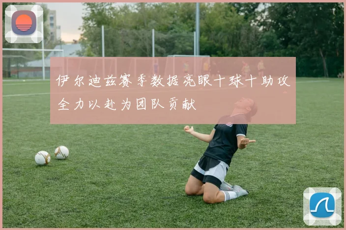 伊尔迪兹赛季数据亮眼十球十助攻全力以赴为团队贡献