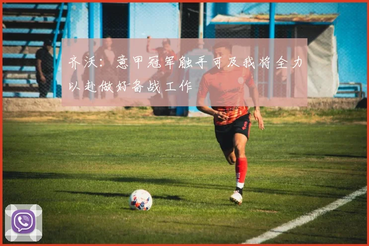 齐沃：意甲冠军触手可及我将全力以赴做好备战工作