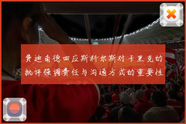 费迪南德回应斯科尔斯对卡里克的批评强调责任与沟通方式的重要性