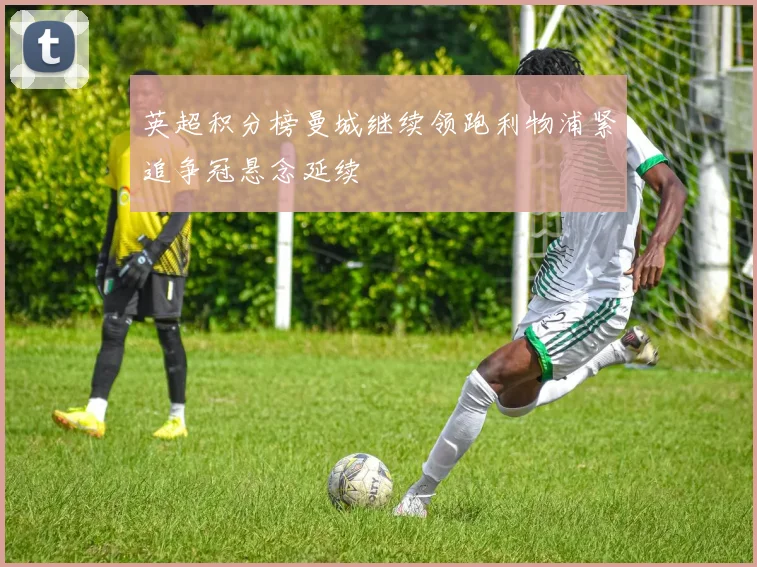 英超积分榜曼城继续领跑利物浦紧追争冠悬念延续