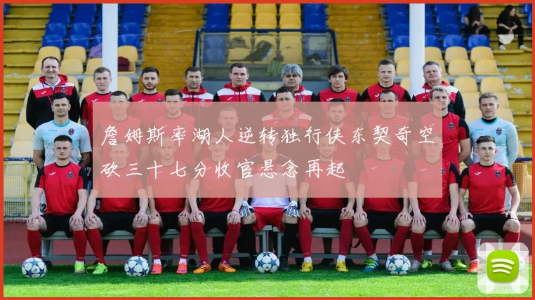 詹姆斯率湖人逆转独行侠东契奇空砍三十七分收官悬念再起