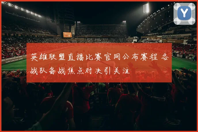英雄联盟直播比赛官网公布赛程 各战队备战焦点对决引关注