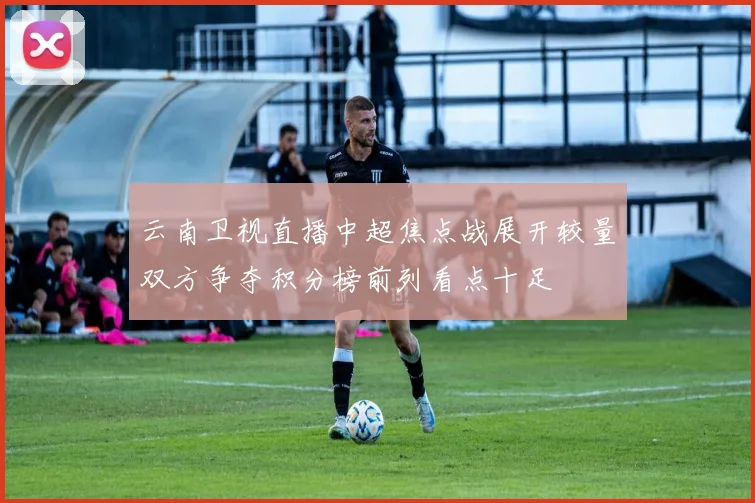 云南卫视直播中超焦点战展开较量双方争夺积分榜前列看点十足
