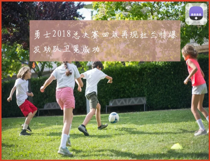 勇士2018总决赛回放再现杜兰特爆发助队卫冕成功