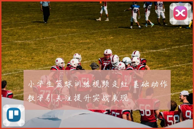 小学生篮球训练视频走红 基础动作教学引关注提升实战表现