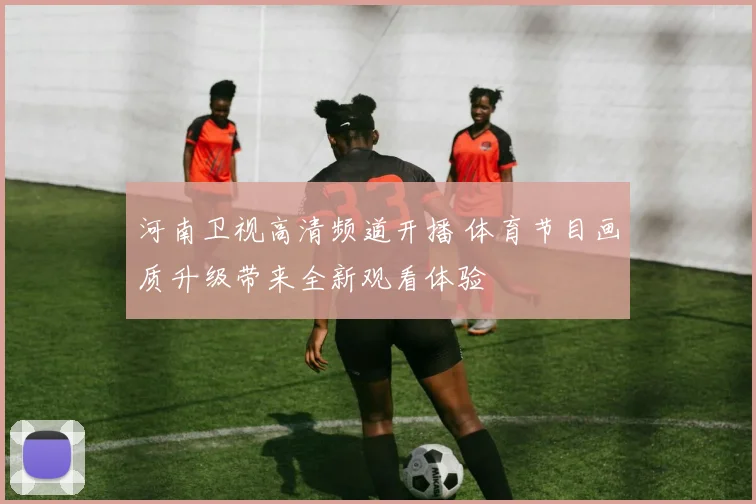 河南卫视高清频道开播 体育节目画质升级带来全新观看体验
