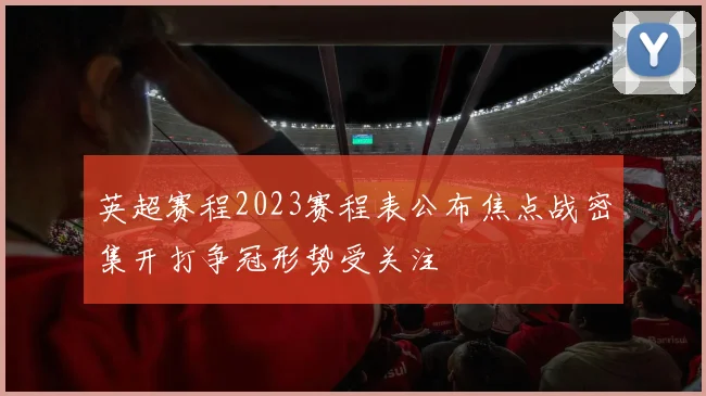 英超赛程2023赛程表公布焦点战密集开打争冠形势受关注