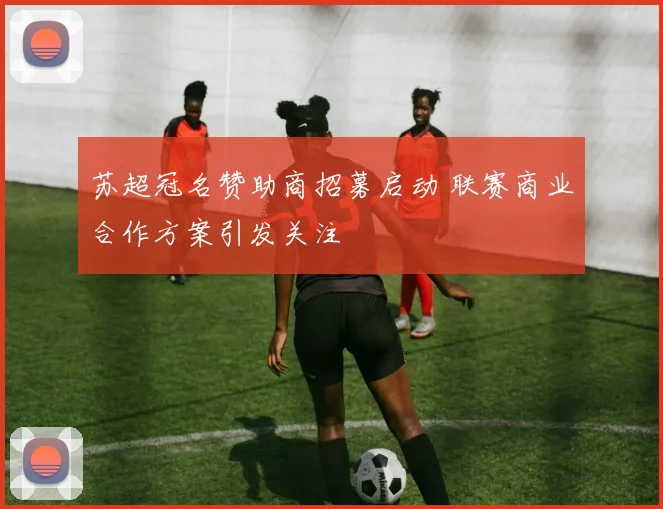 苏超冠名赞助商招募启动 联赛商业合作方案引发关注