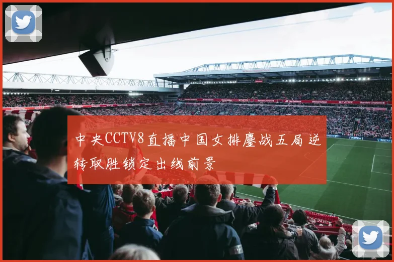 中央CCTV8直播中国女排鏖战五局逆转取胜锁定出线前景