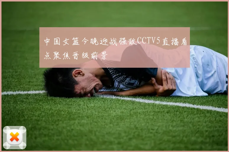 中国女篮今晚迎战强敌CCTV5直播看点聚焦晋级前景