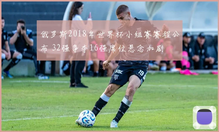 俄罗斯2018年世界杯小组赛赛程公布 32强争夺16强席位悬念加剧