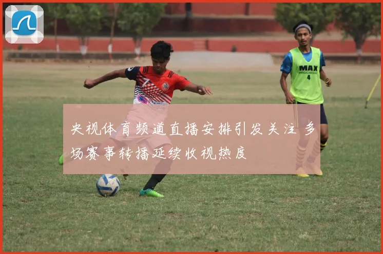 央视体育频道直播安排引发关注 多场赛事转播延续收视热度