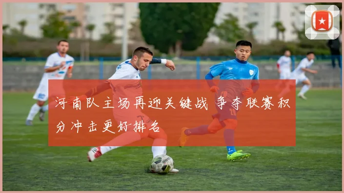 河南队主场再迎关键战 争夺联赛积分冲击更好排名