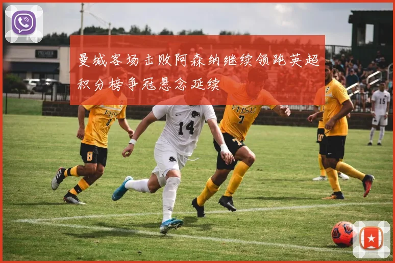 曼城客场击败阿森纳继续领跑英超积分榜争冠悬念延续