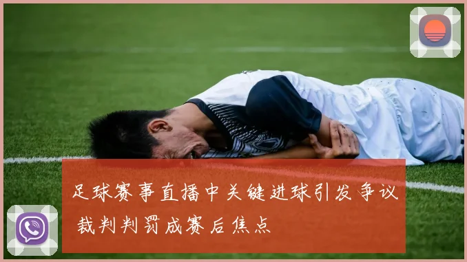 足球赛事直播中关键进球引发争议 裁判判罚成赛后焦点