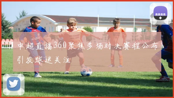 中超直播360聚焦多场对决赛程公布引发球迷关注