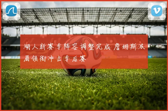 湖人新赛季阵容调整完成 詹姆斯浓眉领衔冲击季后赛