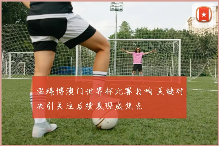 温瑞博澳门世界杯比赛打响 关键对决引关注后续表现成焦点