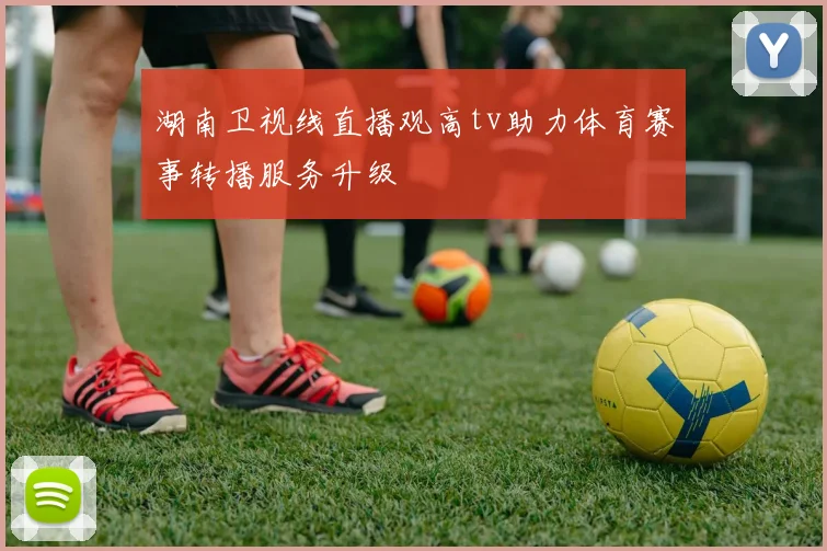 湖南卫视线直播观高tv助力体育赛事转播服务升级